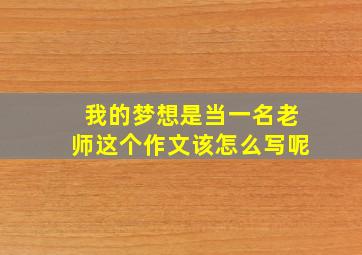 我的梦想是当一名老师这个作文该怎么写呢