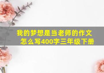 我的梦想是当老师的作文怎么写400字三年级下册