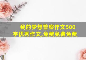 我的梦想警察作文500字优秀作文,免费免费免费