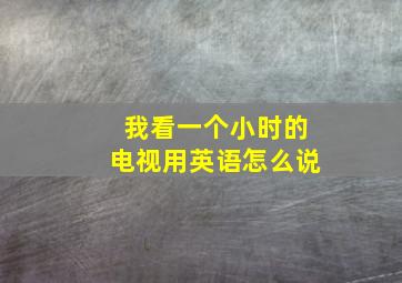 我看一个小时的电视用英语怎么说