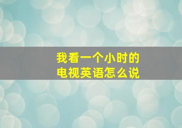 我看一个小时的电视英语怎么说