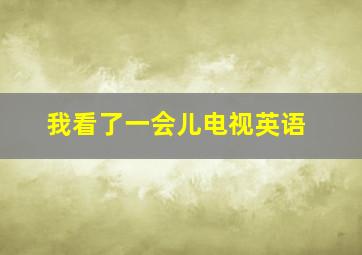 我看了一会儿电视英语