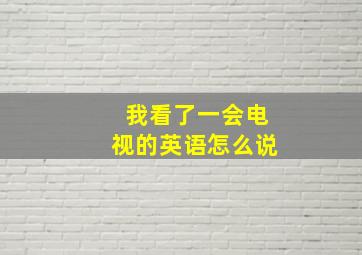 我看了一会电视的英语怎么说