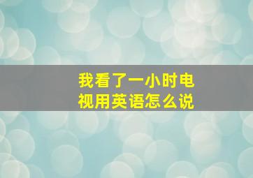 我看了一小时电视用英语怎么说