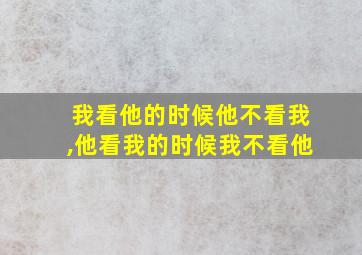 我看他的时候他不看我,他看我的时候我不看他