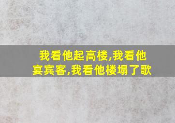 我看他起高楼,我看他宴宾客,我看他楼塌了歌