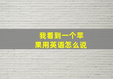 我看到一个苹果用英语怎么说