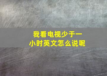 我看电视少于一小时英文怎么说呢