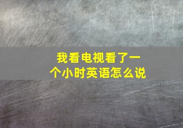 我看电视看了一个小时英语怎么说