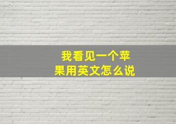 我看见一个苹果用英文怎么说