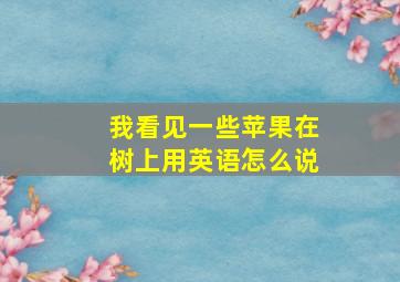 我看见一些苹果在树上用英语怎么说