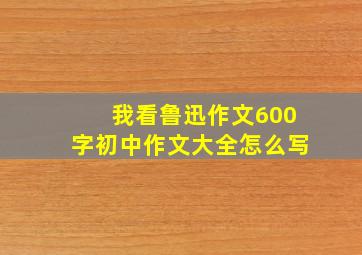 我看鲁迅作文600字初中作文大全怎么写