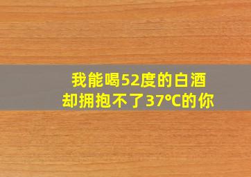 我能喝52度的白酒却拥抱不了37℃的你