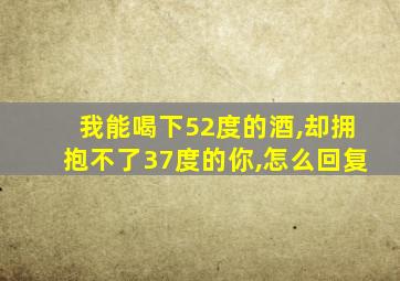 我能喝下52度的酒,却拥抱不了37度的你,怎么回复