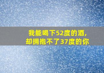 我能喝下52度的酒,却拥抱不了37度的你