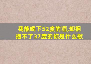 我能喝下52度的酒,却拥抱不了37度的你是什么歌