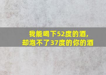 我能喝下52度的酒,却泡不了37度的你的酒