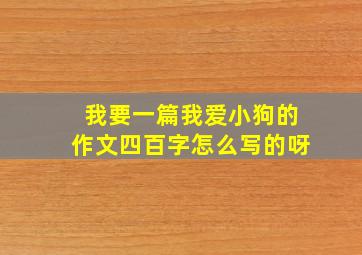 我要一篇我爱小狗的作文四百字怎么写的呀