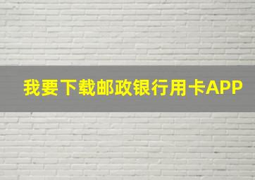 我要下载邮政银行用卡APP