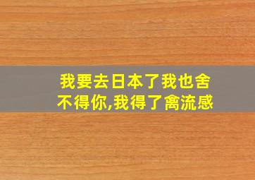 我要去日本了我也舍不得你,我得了禽流感