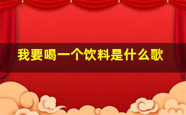 我要喝一个饮料是什么歌