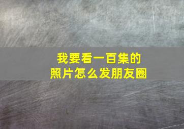 我要看一百集的照片怎么发朋友圈