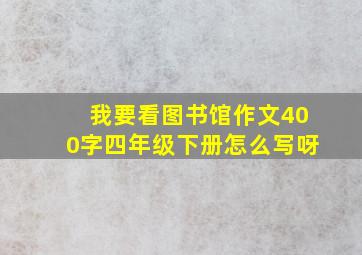 我要看图书馆作文400字四年级下册怎么写呀