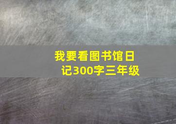 我要看图书馆日记300字三年级