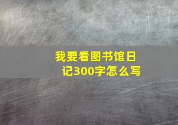 我要看图书馆日记300字怎么写