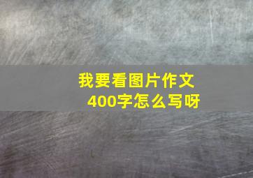 我要看图片作文400字怎么写呀