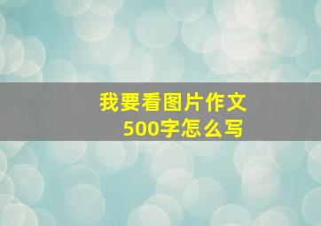 我要看图片作文500字怎么写