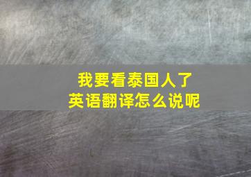 我要看泰国人了英语翻译怎么说呢