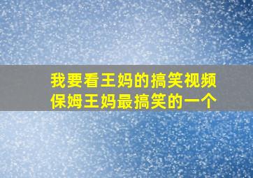 我要看王妈的搞笑视频保姆王妈最搞笑的一个