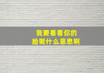 我要看看你的脸呢什么意思啊