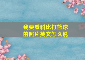 我要看科比打篮球的照片英文怎么说