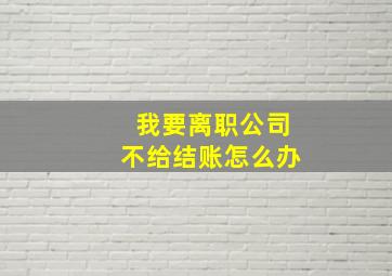 我要离职公司不给结账怎么办