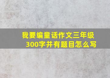 我要编童话作文三年级300字并有题目怎么写