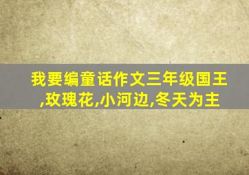 我要编童话作文三年级国王,玫瑰花,小河边,冬天为主