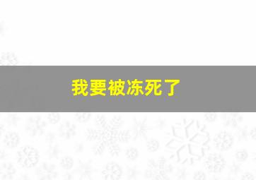 我要被冻死了