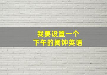 我要设置一个下午的闹钟英语