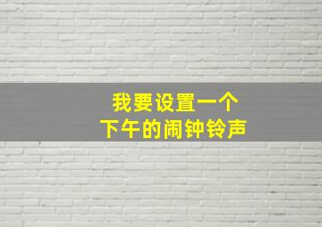 我要设置一个下午的闹钟铃声