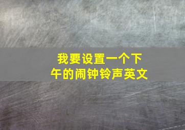 我要设置一个下午的闹钟铃声英文