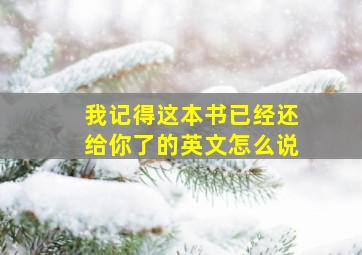 我记得这本书已经还给你了的英文怎么说