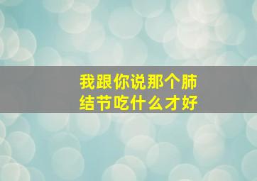 我跟你说那个肺结节吃什么才好