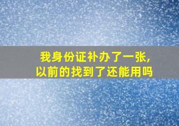 我身份证补办了一张,以前的找到了还能用吗