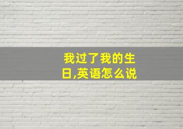 我过了我的生日,英语怎么说