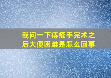 我问一下痔疮手完术之后大便困难是怎么回事