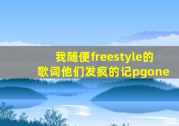 我随便freestyle的歌词他们发疯的记pgone