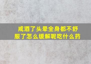 戒酒了头晕全身都不舒服了怎么缓解呢吃什么药