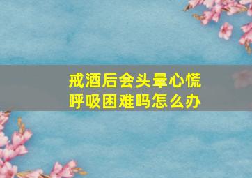 戒酒后会头晕心慌呼吸困难吗怎么办